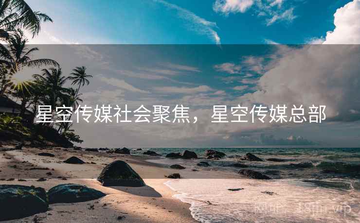 星空传媒社会聚焦,星空传媒总部 星空传媒社会聚焦,星空传媒总部