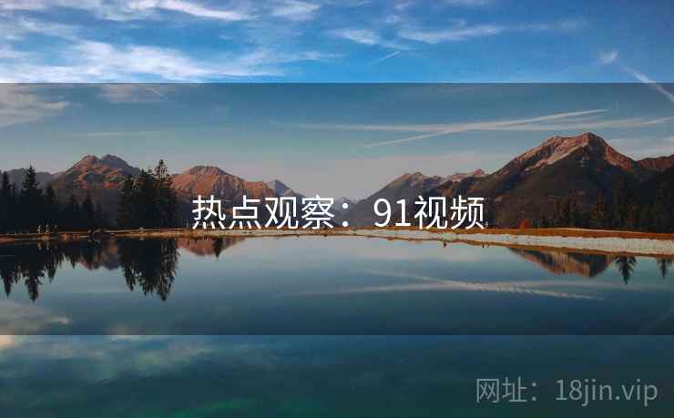 热点观察:91视频 热点观察:91视频