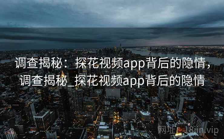 调查揭秘:探花视频app背后的隐情,调查揭秘_探花视频app背后的隐情 调查揭秘:探花视频app背后的隐情,调查揭秘_探花视频app背后的隐情
