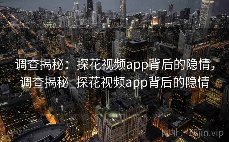 调查揭秘:探花视频app背后的隐情,调查揭秘_探花视频app背后的隐情 调查揭秘:探花视频app背后的隐情,调查揭秘_探花视频app背后的隐情