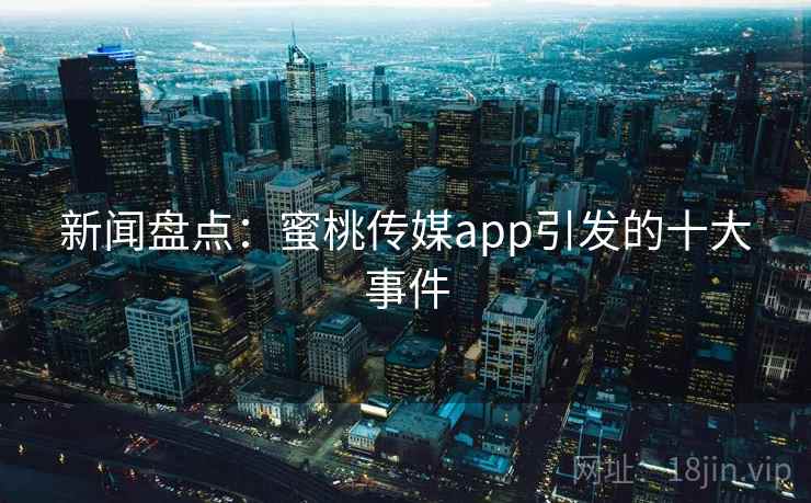 新闻盘点:蜜桃传媒app引发的十大事件 新闻盘点:蜜桃传媒app引发的十大事件