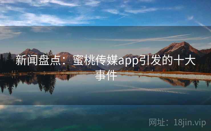 新闻盘点:蜜桃传媒app引发的十大事件 新闻盘点:蜜桃传媒app引发的十大事件