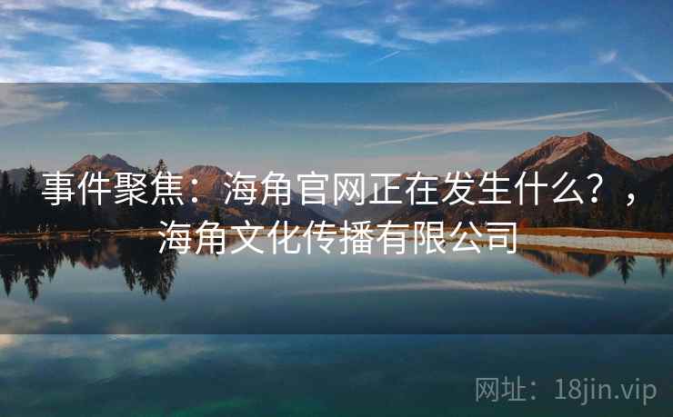 事件聚焦：海角官网正在发生什么？，海角文化传播有限公司