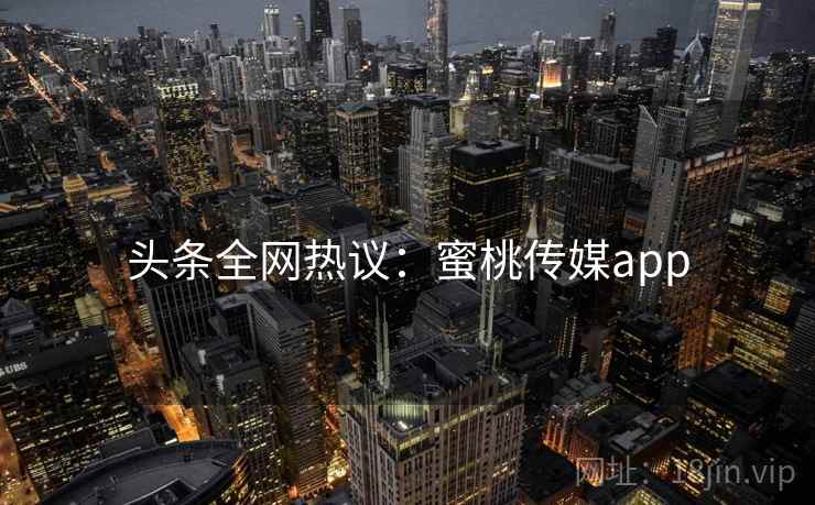 头条全网热议：蜜桃传媒app