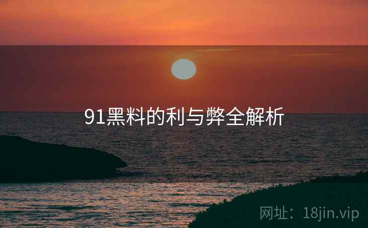 91黑料的利与弊全解析 91黑料的利与弊全解析