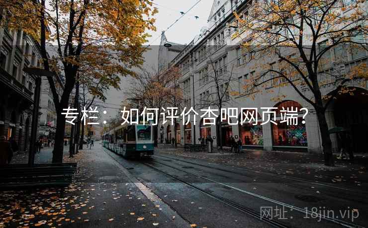专栏:如何评价杏吧网页端? 专栏:如何评价杏吧网页端?