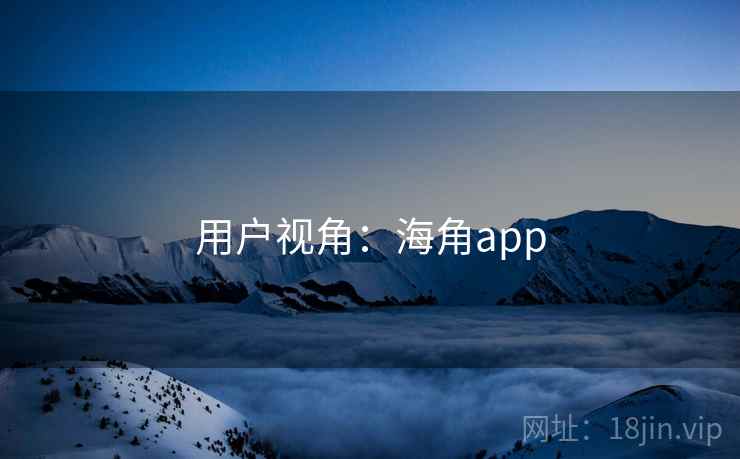 用户视角:海角app 用户视角:海角app