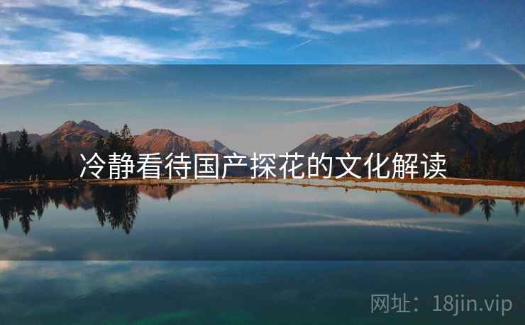 冷静看待国产探花的文化解读 冷静看待国产探花的文化解读
