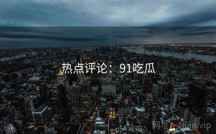 热点评论:91吃瓜 热点评论:91吃瓜