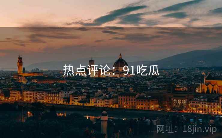 热点评论:91吃瓜 热点评论:91吃瓜