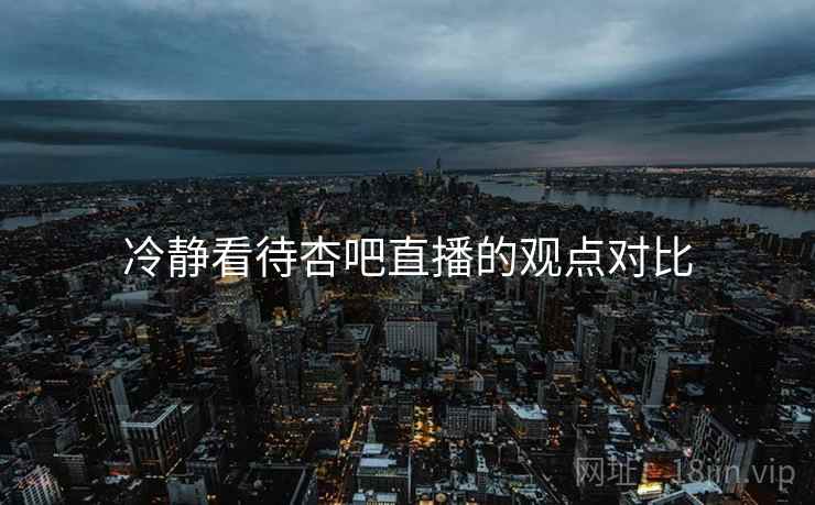 冷静看待杏吧直播的观点对比 冷静看待杏吧直播的观点对比