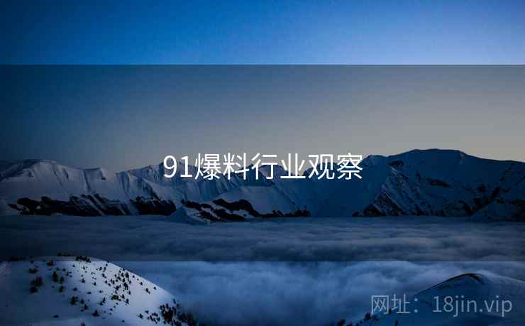 91爆料行业观察 91爆料行业观察