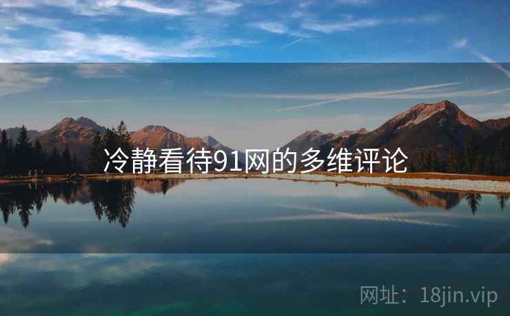 冷静看待91网的多维评论 冷静看待91网的多维评论