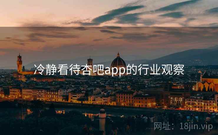 冷静看待杏吧app的行业观察 冷静看待杏吧app的行业观察