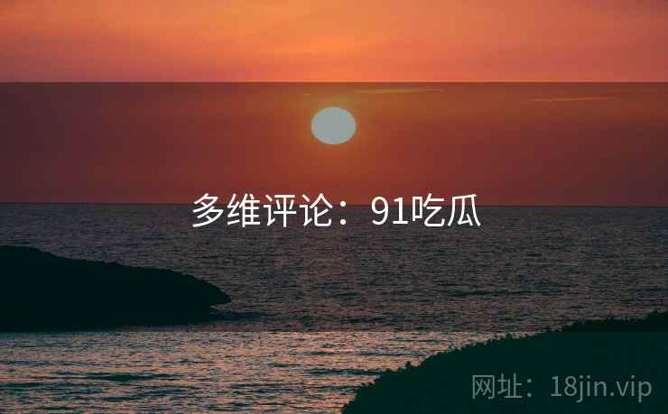 多维评论:91吃瓜 多维评论:91吃瓜