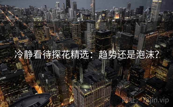 冷静看待探花精选:趋势还是泡沫? 冷静看待探花精选:趋势还是泡沫?