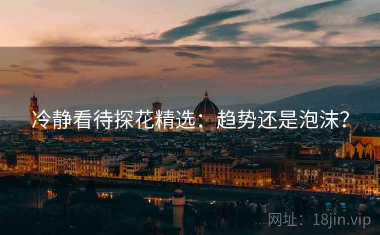 冷静看待探花精选:趋势还是泡沫? 冷静看待探花精选:趋势还是泡沫?