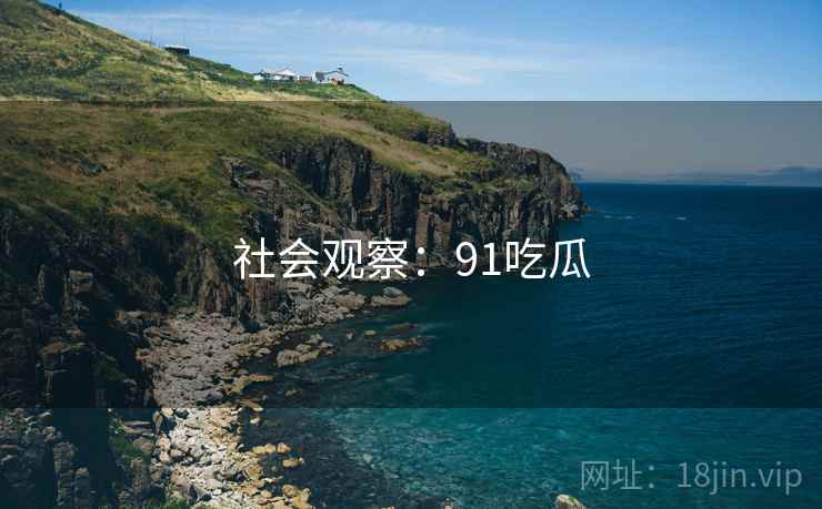 社会观察:91吃瓜 社会观察:91吃瓜