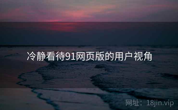 冷静看待91网页版的用户视角 冷静看待91网页版的用户视角
