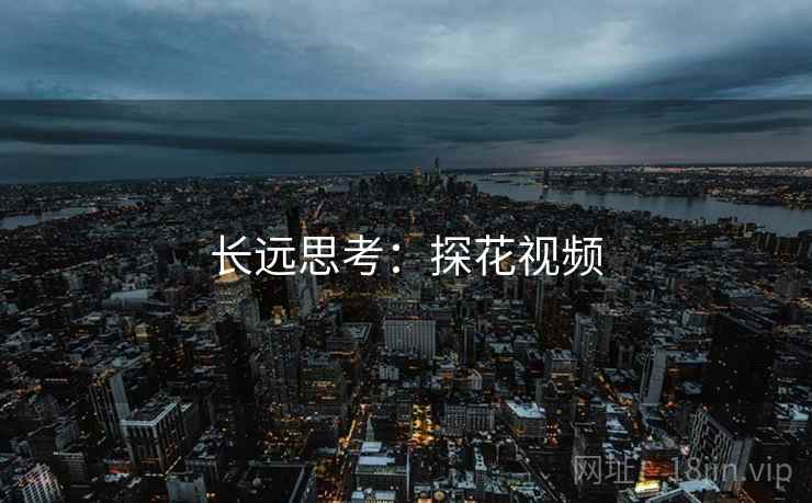 长远思考:探花视频 长远思考:探花视频