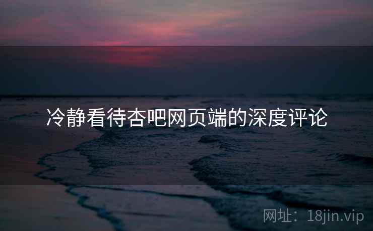冷静看待杏吧网页端的深度评论 冷静看待杏吧网页端的深度评论