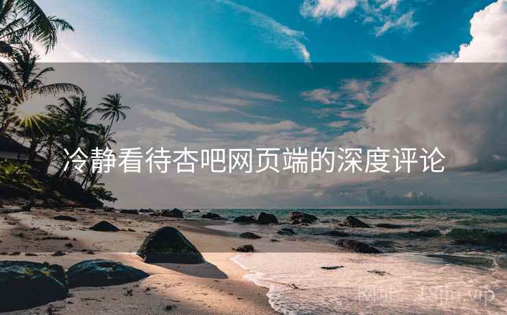 冷静看待杏吧网页端的深度评论 冷静看待杏吧网页端的深度评论