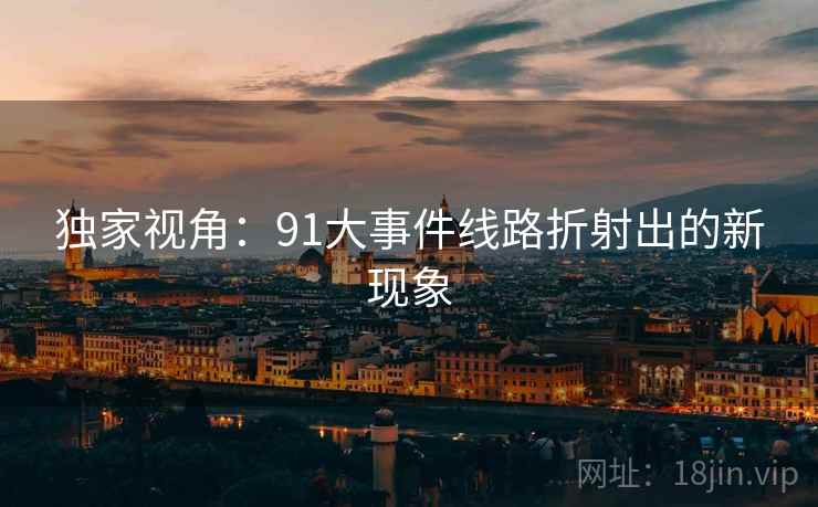 独家视角:91大事件线路折射出的新现象 独家视角:91大事件线路折射出的新现象