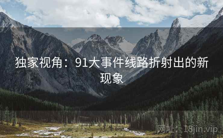 独家视角:91大事件线路折射出的新现象 独家视角:91大事件线路折射出的新现象