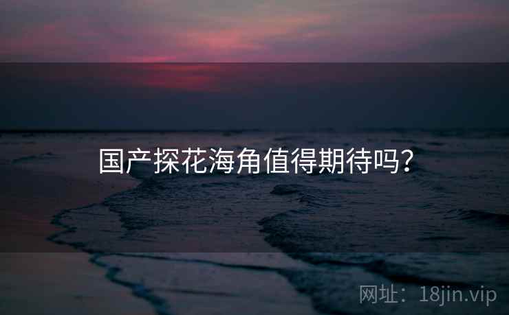 国产探花海角值得期待吗? 国产探花海角值得期待吗?