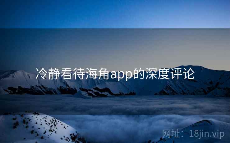 冷静看待海角app的深度评论 冷静看待海角app的深度评论