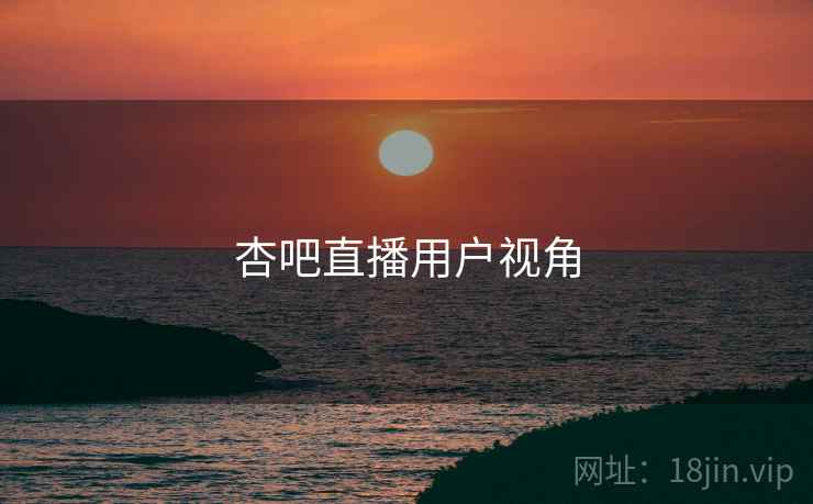 杏吧直播用户视角