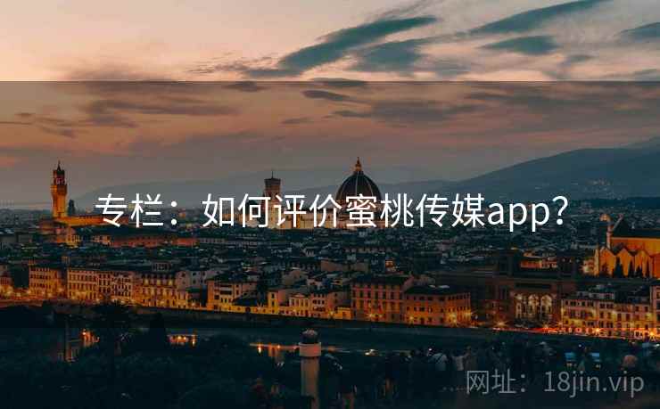 专栏:如何评价蜜桃传媒app? 专栏:如何评价蜜桃传媒app?