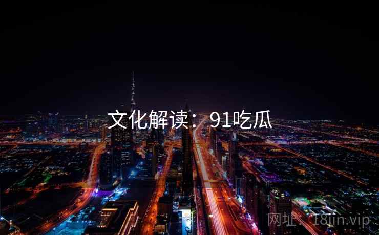 文化解读:91吃瓜 文化解读:91吃瓜