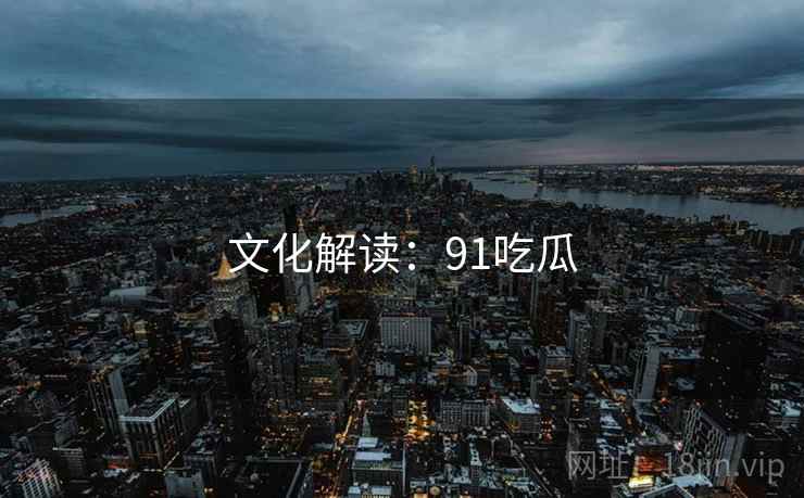 文化解读:91吃瓜 文化解读:91吃瓜