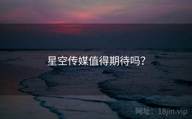 星空传媒值得期待吗? 星空传媒值得期待吗?