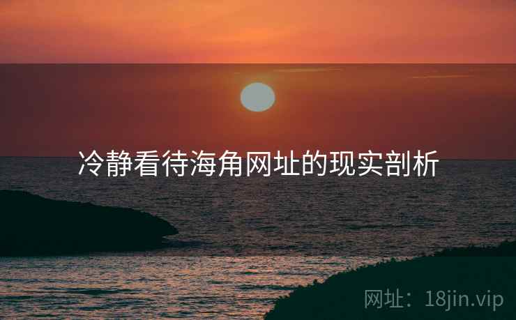 冷静看待海角网址的现实剖析 冷静看待海角网址的现实剖析